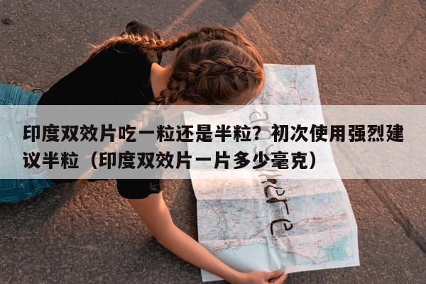 印度双效片吃一粒还是半粒?初次使用强烈建议半粒(印度双效片一片多少毫克)-第1张图片-印淘网 印度双效片吃一粒还是半粒?初次使用强烈建议半粒(印度双效片一片多少毫克)-第1张图片-印淘网