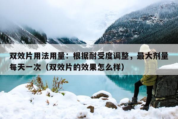 双效片用法用量：根据耐受度调整	，最大剂量每天一次（双效片的效果怎么样）-第1张图片-印淘网