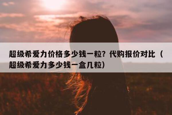 超级希爱力价格多少钱一粒？代购报价对比（超级希爱力多少钱一盒几粒）-第1张图片-印淘网