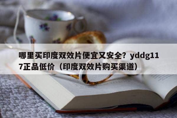 哪里买印度双效片便宜又安全?yddg117正品低价(印度双效片购买渠道)-第1张图片-印淘网 哪里买印度双效片便宜又安全?yddg117正品低价(印度双效片购买渠道)-第1张图片-印淘网