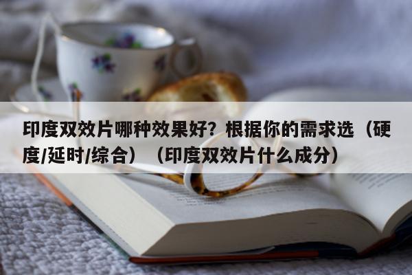 印度双效片哪种效果好？根据你的需求选（硬度/延时/综合）（印度双效片什么成分）-第1张图片-印淘网