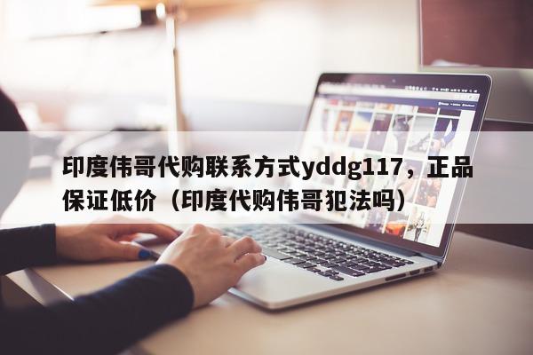 印度伟哥代购联系方式yddg117	，正品保证低价（印度代购伟哥犯法吗）-第1张图片-印淘网