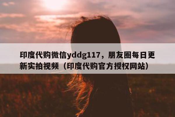 印度代购微信yddg117，朋友圈每日更新实拍视频（印度代购官方授权网站）-第1张图片-印淘网