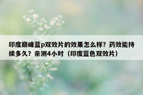 印度巅峰蓝p双效片的效果怎么样？药效能持续多久？亲测4小时（印度蓝色双效片）-第1张图片-印淘网