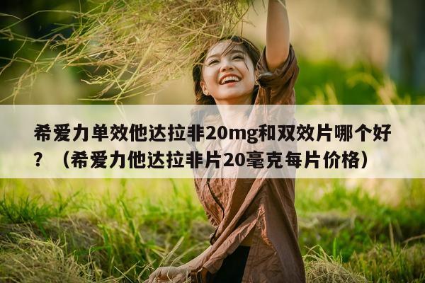希爱力单效他达拉非20mg和双效片哪个好?(希爱力他达拉非片20毫克每片价格)-第1张图片-印淘网 希爱力单效他达拉非20mg和双效片哪个好?(希爱力他达拉非片20毫克每片价格)-第1张图片-印淘网