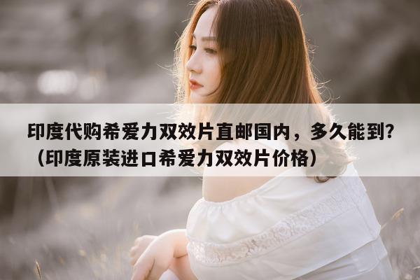 印度代购希爱力双效片直邮国内，多久能到？（印度原装进口希爱力双效片价格）-第1张图片-印淘网