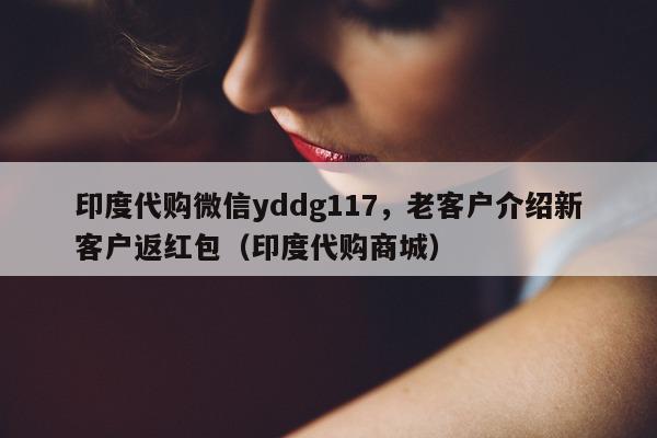 印度代购微信yddg117，老客户介绍新客户返红包（印度代购商城）-第1张图片-印淘网