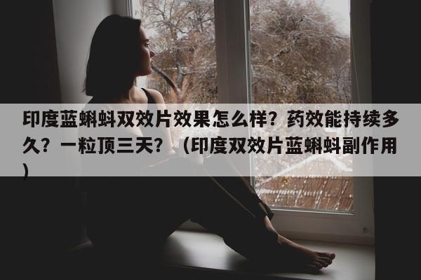 印度蓝蝌蚪双效片效果怎么样？药效能持续多久？一粒顶三天？（印度双效片蓝蝌蚪副作用）-第1张图片-印淘网