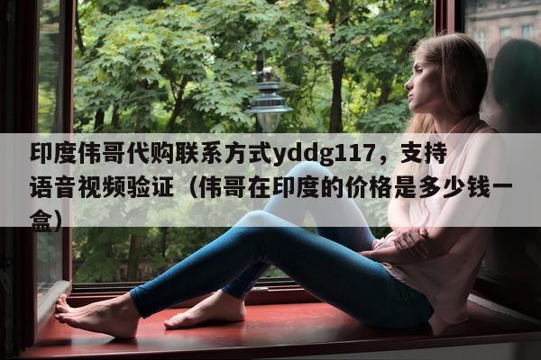 印度伟哥代购联系方式yddg117，支持语音视频验证（伟哥在印度的价格是多少钱一盒）-第1张图片-印淘网
