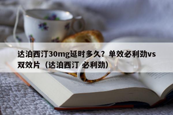 达泊西汀30mg延时多久？单效必利劲vs双效片（达泊西汀 必利劲）-第1张图片-印淘网