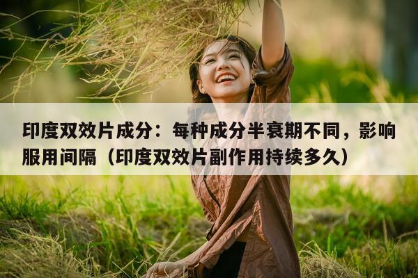 印度双效片成分：每种成分半衰期不同，影响服用间隔（印度双效片副作用持续多久）-第1张图片-印淘网