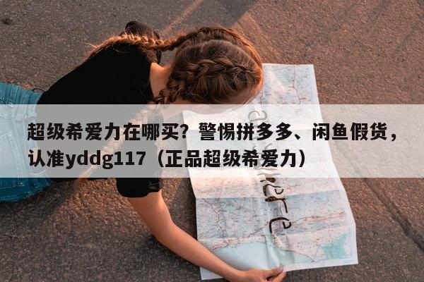 超级希爱力在哪买？警惕拼多多、闲鱼假货，认准yddg117（正品超级希爱力）-第1张图片-印淘网