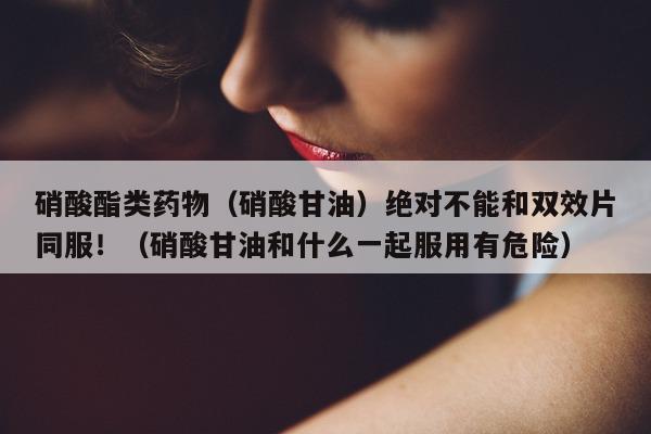硝酸酯类药物(硝酸甘油)绝对不能和双效片同服!(硝酸甘油和什么一起服用有危险)-第1张图片-印淘网 硝酸酯类药物(硝酸甘油)绝对不能和双效片同服!(硝酸甘油和什么一起服用有危险)-第1张图片-印淘网