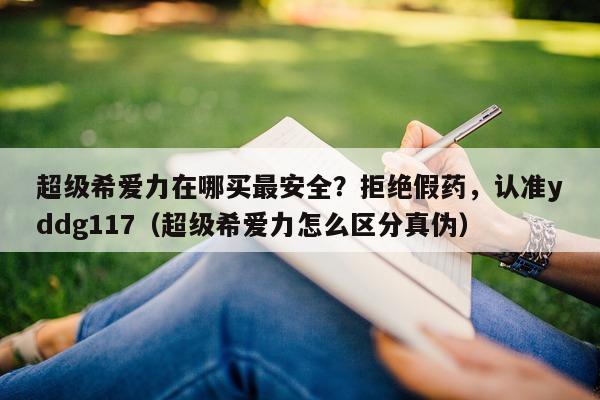 超级希爱力在哪买最安全？拒绝假药	，认准yddg117（超级希爱力怎么区分真伪）-第1张图片-印淘网