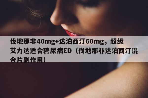 伐地那非40mg+达泊西汀60mg，超级艾力达适合糖尿病ED（伐地那非达泊西汀混合片副作用）-第1张图片-印淘网