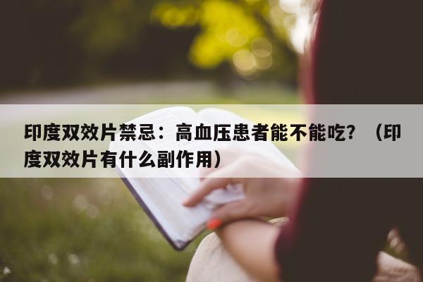 印度双效片禁忌:高血压患者能不能吃?(印度双效片有什么副作用)-第1张图片-印淘网 印度双效片禁忌:高血压患者能不能吃?(印度双效片有什么副作用)-第1张图片-印淘网