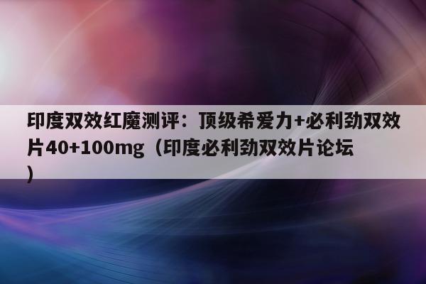 印度双效红魔测评：顶级希爱力+必利劲双效片40+100mg（印度必利劲双效片论坛）-第1张图片-印淘网