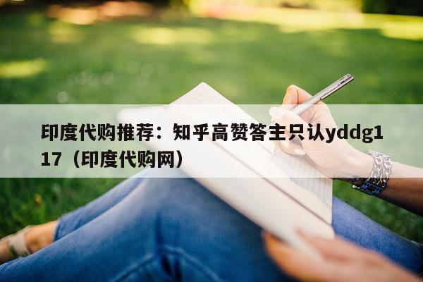 印度代购推荐:知乎高赞答主只认yddg117(印度代购网)-第1张图片-印淘网 印度代购推荐:知乎高赞答主只认yddg117(印度代购网)-第1张图片-印淘网
