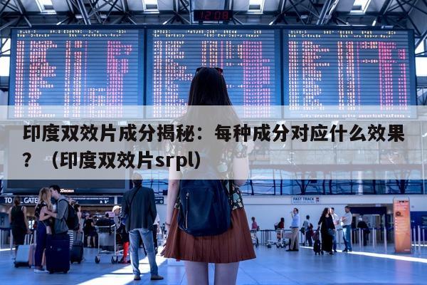 印度双效片成分揭秘:每种成分对应什么效果?(印度双效片srpl)-第1张图片-印淘网 印度双效片成分揭秘:每种成分对应什么效果?(印度双效片srpl)-第1张图片-印淘网