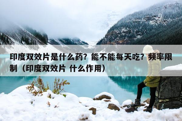 印度双效片是什么药?能不能每天吃?频率限制(印度双效片 什么作用)-第1张图片-印淘网 印度双效片是什么药?能不能每天吃?频率限制(印度双效片 什么作用)-第1张图片-印淘网