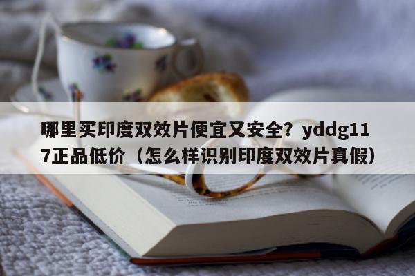 哪里买印度双效片便宜又安全?yddg117正品低价(怎么样识别印度双效片真假)-第1张图片-印淘网 哪里买印度双效片便宜又安全?yddg117正品低价(怎么样识别印度双效片真假)-第1张图片-印淘网