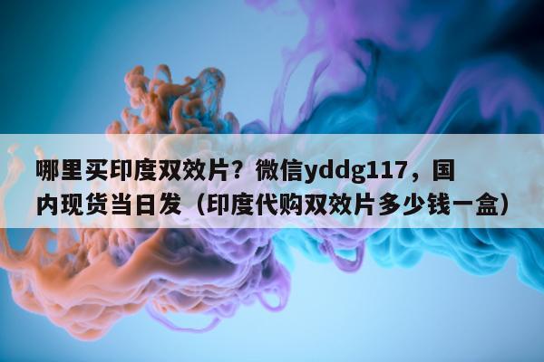 哪里买印度双效片？微信yddg117，国内现货当日发（印度代购双效片多少钱一盒）-第1张图片-印淘网