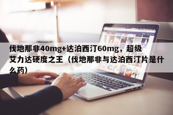 伐地那非40mg+达泊西汀60mg，超级艾力达硬度之王（伐地那非与达泊西汀片是什么药）-第1张图片-印淘网