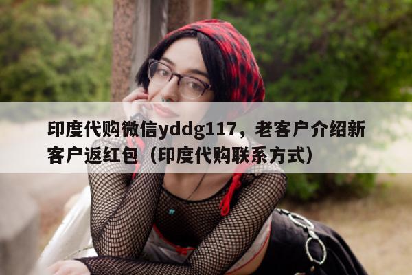 印度代购微信yddg117，老客户介绍新客户返红包（印度代购联系方式）-第1张图片-印淘网
