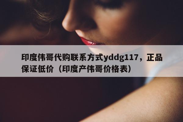 印度伟哥代购联系方式yddg117，正品保证低价（印度产伟哥价格表）-第1张图片-印淘网
