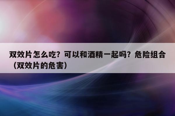 双效片怎么吃?可以和酒精一起吗?危险组合(双效片的危害)-第1张图片-印淘网 双效片怎么吃?可以和酒精一起吗?危险组合(双效片的危害)-第1张图片-印淘网