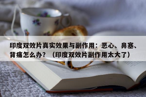 印度双效片真实效果与副作用：恶心	、鼻塞、背痛怎么办？（印度双效片副作用太大了）-第1张图片-印淘网