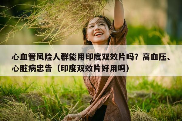 心血管风险人群能用印度双效片吗？高血压、心脏病忠告（印度双效片好用吗）-第1张图片-印淘网