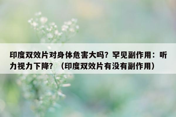 印度双效片对身体危害大吗?罕见副作用:听力视力下降?(印度双效片有没有副作用)-第1张图片-印淘网 印度双效片对身体危害大吗?罕见副作用:听力视力下降?(印度双效片有没有副作用)-第1张图片-印淘网