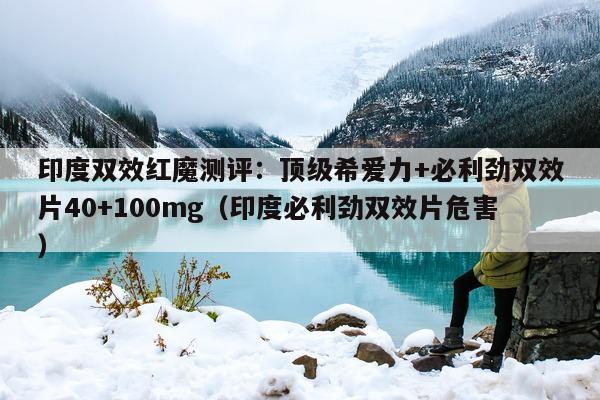 印度双效红魔测评:顶级希爱力+必利劲双效片40+100mg(印度必利劲双效片危害)-第1张图片-印淘网 印度双效红魔测评:顶级希爱力+必利劲双效片40+100mg(印度必利劲双效片危害)-第1张图片-印淘网