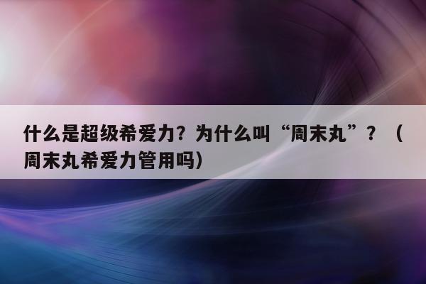 什么是超级希爱力？为什么叫“周末丸”？（周末丸希爱力管用吗）-第1张图片-印淘网