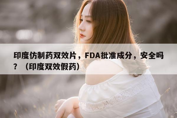 印度仿制药双效片，FDA批准成分	，安全吗？（印度双效假药）-第1张图片-印淘网