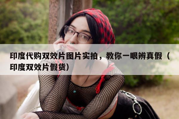 印度代购双效片图片实拍，教你一眼辨真假（印度双效片假货）-第1张图片-印淘网