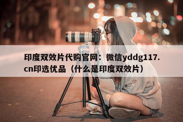 印度双效片代购官网:微信yddg117.cn印选优品(什么是印度双效片)-第1张图片-印淘网 印度双效片代购官网:微信yddg117.cn印选优品(什么是印度双效片)-第1张图片-印淘网
