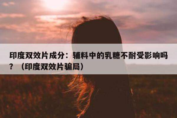 印度双效片成分:辅料中的乳糖不耐受影响吗?(印度双效片骗局)-第1张图片-印淘网 印度双效片成分:辅料中的乳糖不耐受影响吗?(印度双效片骗局)-第1张图片-印淘网