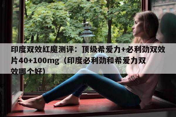 印度双效红魔测评:顶级希爱力+必利劲双效片40+100mg(印度必利劲和希爱力双效哪个好)-第1张图片-印淘网 印度双效红魔测评:顶级希爱力+必利劲双效片40+100mg(印度必利劲和希爱力双效哪个好)-第1张图片-印淘网