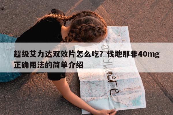 超级艾力达双效片怎么吃?伐地那非40mg正确用法的简单介绍-第1张图片-印淘网 超级艾力达双效片怎么吃?伐地那非40mg正确用法的简单介绍-第1张图片-印淘网