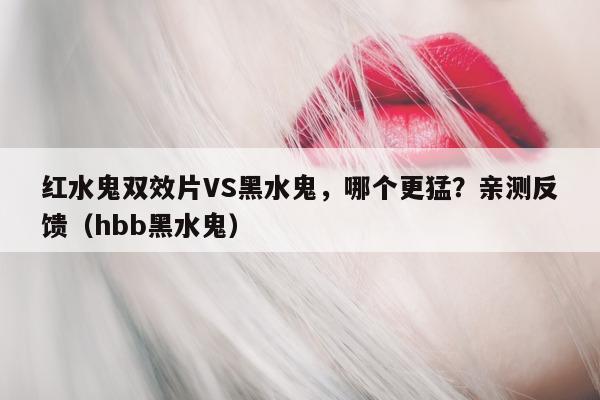 红水鬼双效片VS黑水鬼，哪个更猛？亲测反馈（hbb黑水鬼）-第1张图片-印淘网