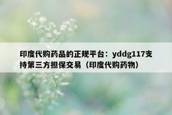 印度代购药品的正规平台：yddg117支持第三方担保交易（印度代购药物）-第1张图片-印淘网