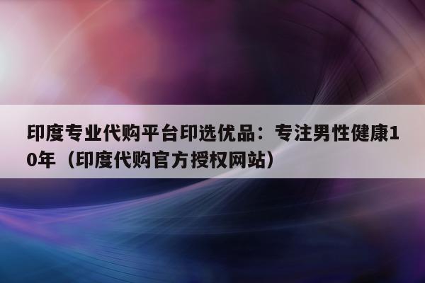 印度专业代购平台印选优品:专注男性健康10年(印度代购官方授权网站)-第1张图片-印淘网 印度专业代购平台印选优品:专注男性健康10年(印度代购官方授权网站)-第1张图片-印淘网