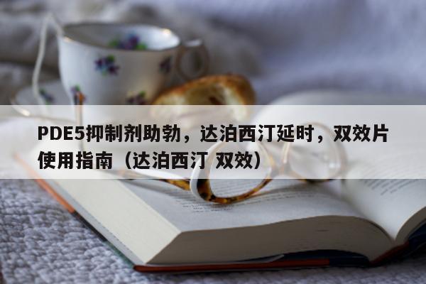 PDE5抑制剂助勃，达泊西汀延时	，双效片使用指南（达泊西汀 双效）-第1张图片-印淘网