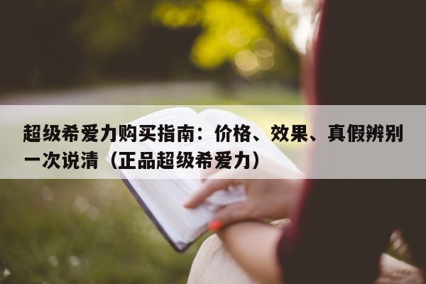 超级希爱力购买指南：价格、效果	、真假辨别一次说清（正品超级希爱力）-第1张图片-印淘网