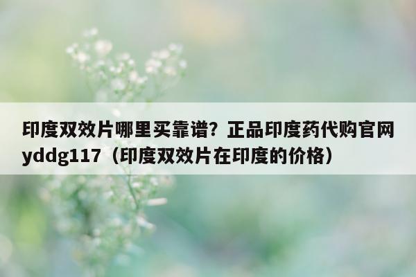 印度双效片哪里买靠谱?正品印度药代购官网yddg117(印度双效片在印度的价格)-第1张图片-印淘网 印度双效片哪里买靠谱?正品印度药代购官网yddg117(印度双效片在印度的价格)-第1张图片-印淘网