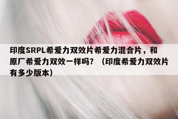 印度SRPL希爱力双效片希爱力混合片，和原厂希爱力双效一样吗？（印度希爱力双效片有多少版本）-第1张图片-印淘网