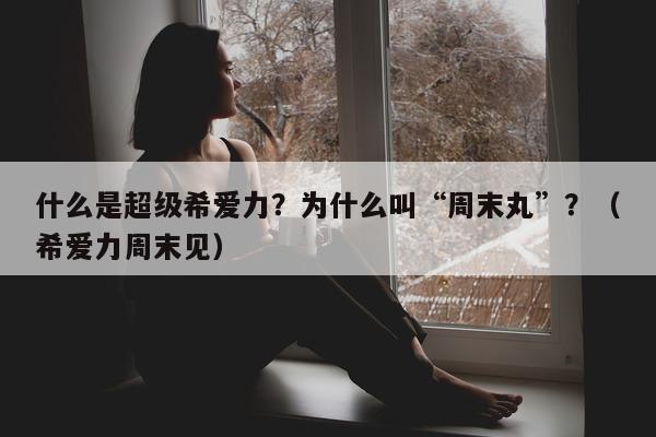 什么是超级希爱力？为什么叫“周末丸	”？（希爱力周末见）-第1张图片-印淘网