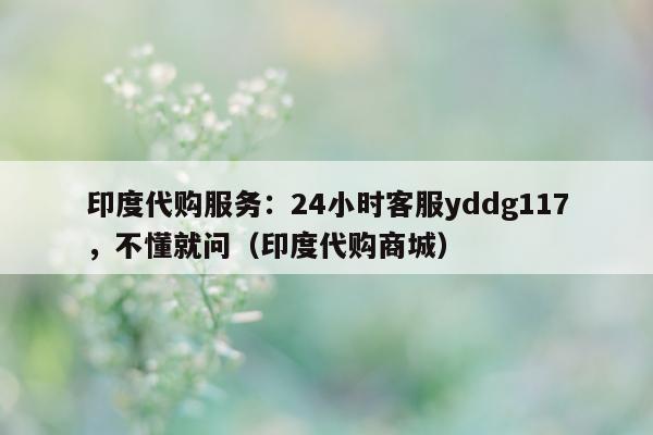 印度代购服务：24小时客服yddg117	，不懂就问（印度代购商城）-第1张图片-印淘网